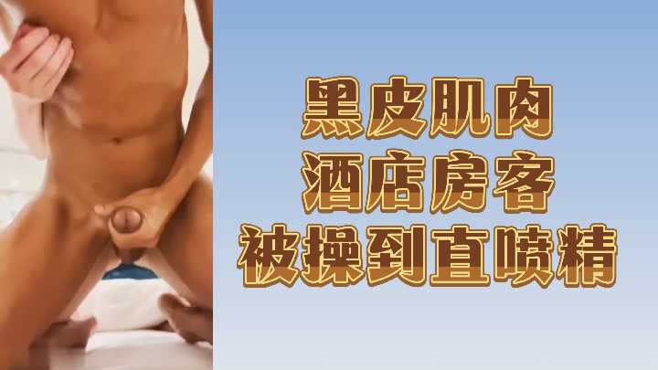 酒店黑皮肌肉壮男被干到精液狂喷!