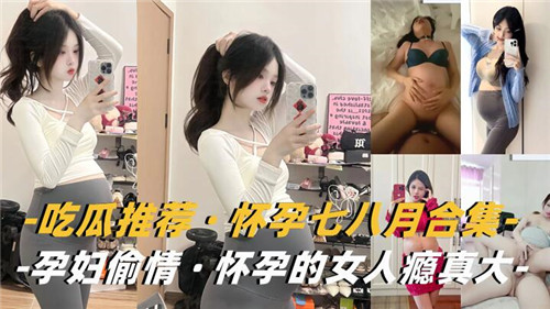 孕妇偷情合集！七八月大肚照样狂干内射，骚瘾真大